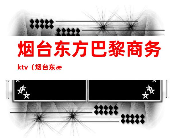 烟台东方巴黎商务ktv（烟台东方巴黎小区简介）