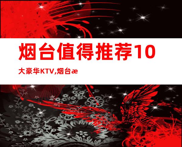 烟台值得推荐10大豪华KTV,烟台明珠会所预订 – 烟台海阳商务KTV