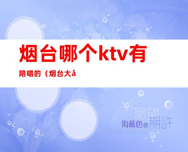 烟台哪个ktv有陪唱的（烟台大学附近ktv哪个有陪唱）