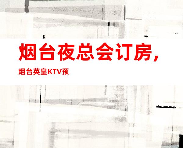 烟台夜总会订房,烟台英皇KTV预订 – 烟台开发区商务KTV