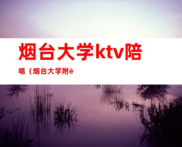 烟台大学ktv陪唱（烟台大学附近ktv）