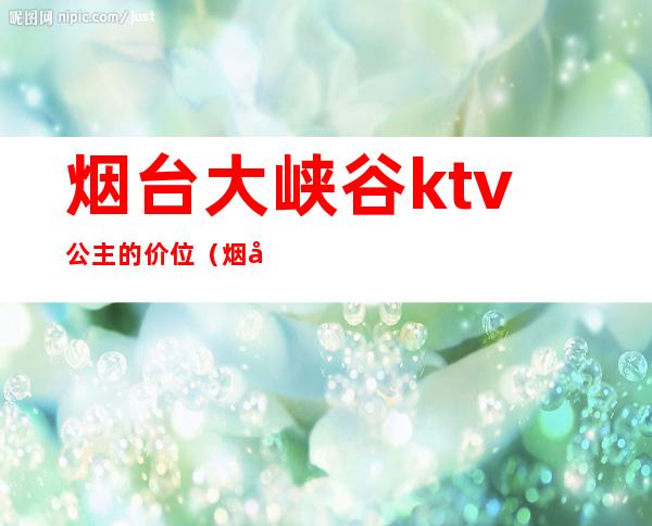 烟台大峡谷ktv公主的价位（烟台宾戈ktv公主）