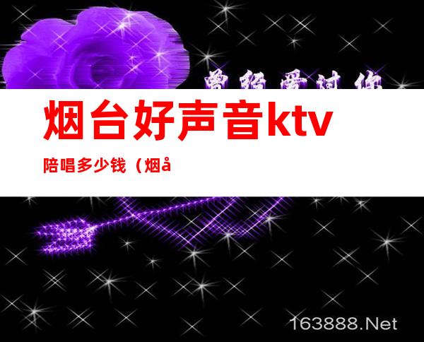 烟台好声音ktv陪唱多少钱（烟台好声音KTV）