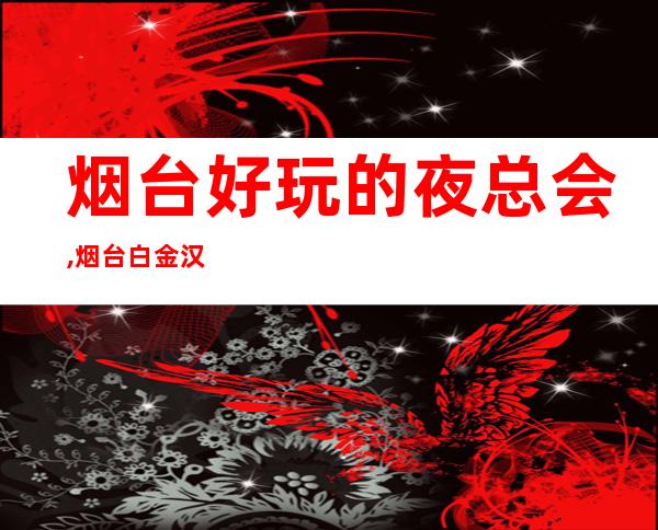 烟台好玩的夜总会,烟台白金汉宫KTV订房 – 烟台栖霞商务KTV