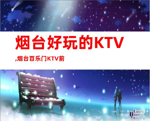 烟台好玩的KTV,烟台百乐门KTV前台电话 – 烟台牟平商务KTV