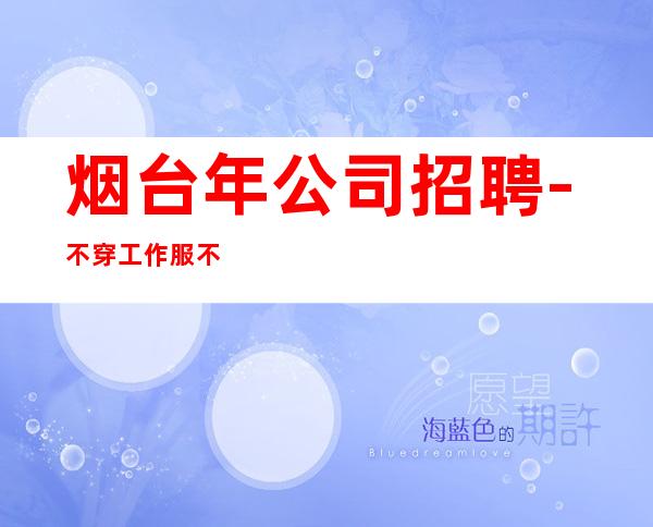 烟台年公司招聘-不穿工作服不收杂费