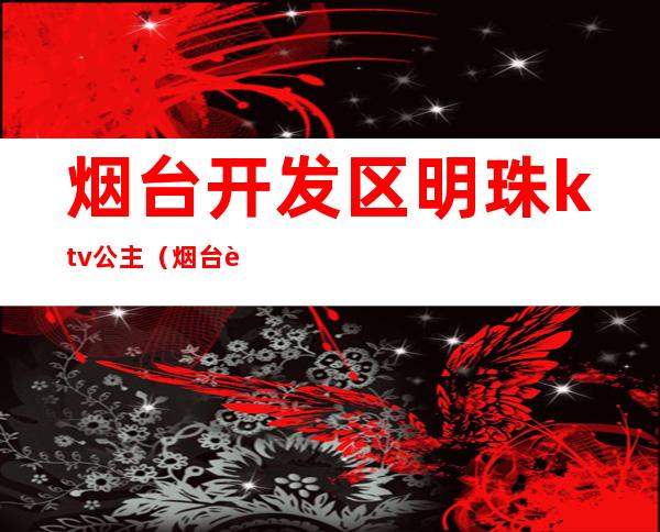 烟台开发区明珠ktv公主（烟台芝罘区ktv公主）