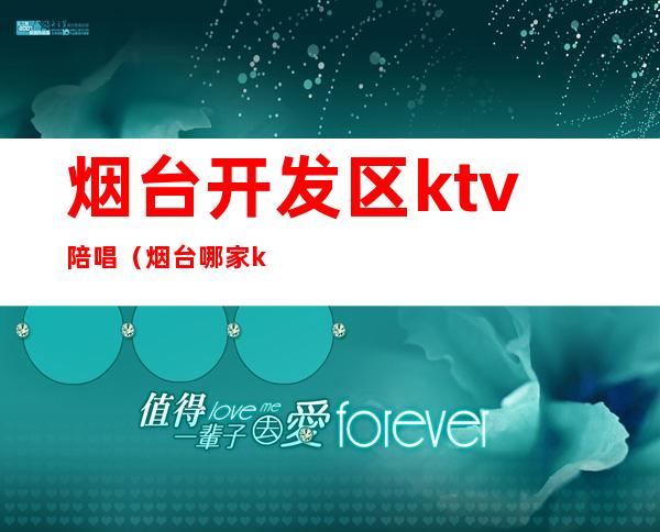 烟台开发区ktv陪唱（烟台哪家ktv有陪唱少爷）