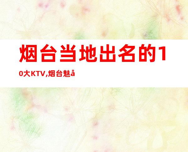 烟台当地出名的10大KTV,烟台魅力金座KTV预订 – 烟台蓬莱商务KTV