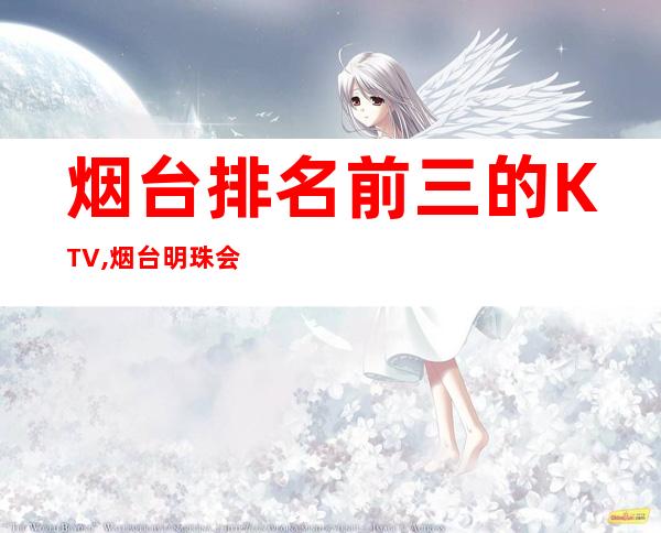 烟台排名前三的KTV,烟台明珠会所预订 – 烟台莱州商务KTV