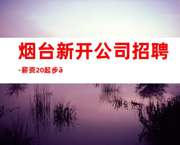 烟台新开公司招聘-薪资20起步你努力不可能没