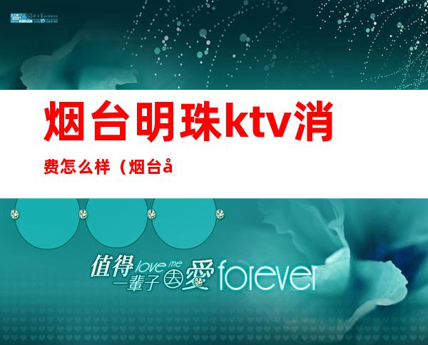 烟台明珠ktv消费怎么样（烟台开发区明珠ktv价格）