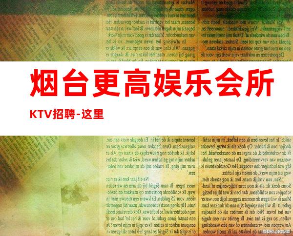 烟台更高娱乐会所KTV招聘-这里天天都有