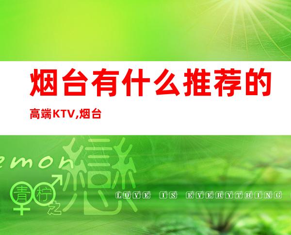 烟台有什么推荐的高端KTV,烟台金满柜会所预订 – 烟台龙口商务KTV