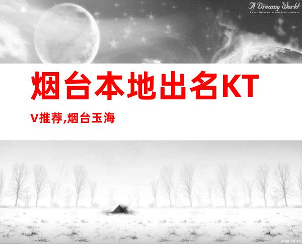 烟台本地出名KTV推荐,烟台玉海神话KTV前台电话 – 烟台福山商务KTV