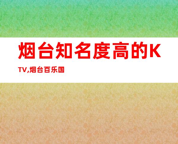 烟台知名度高的KTV,烟台百乐国际前台电话 – 烟台蓬莱商务KTV