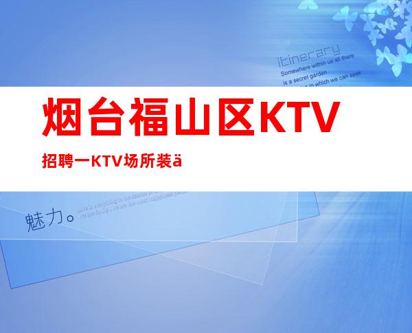 烟台福山区KTV招聘一KTV场所装修奢华预订多