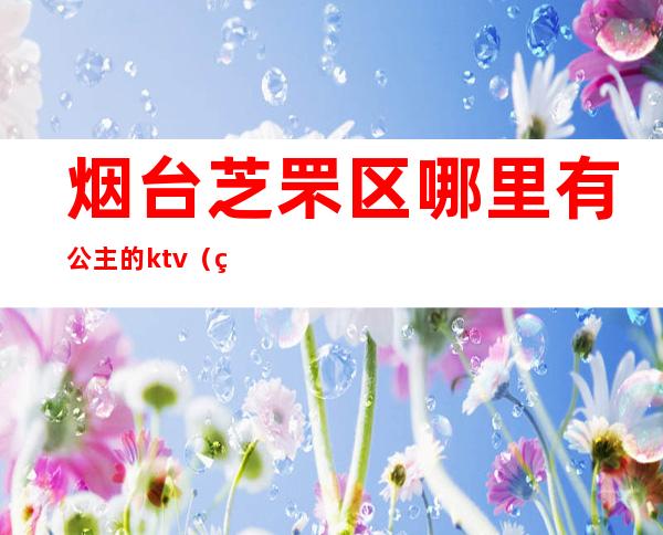 烟台芝罘区哪里有公主的ktv（烟台安娜公主）