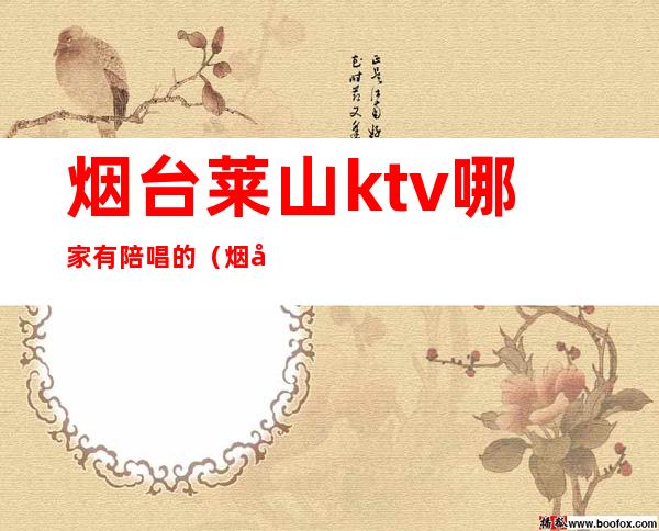 烟台莱山ktv哪家有陪唱的（烟台福山ktv哪里有陪唱的）