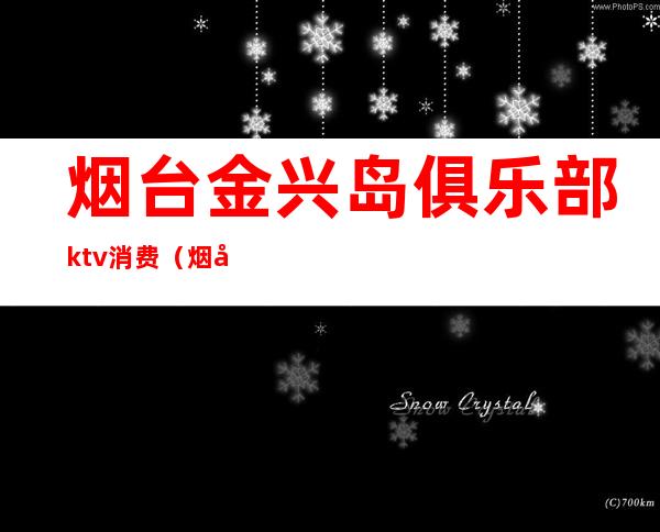 烟台金兴岛俱乐部ktv消费（烟台高档KTV）