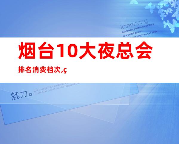 烟台10大夜总会排名消费档次,烟台宾利会所电话 – 烟台栖霞商务KTV