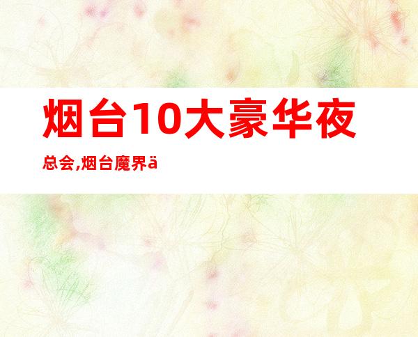 烟台10大豪华夜总会,烟台魔界会所订房 – 烟台蓬莱商务KTV