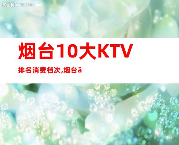 烟台10大KTV排名消费档次,烟台七七KTV预定 – 烟台牟平商务KTV