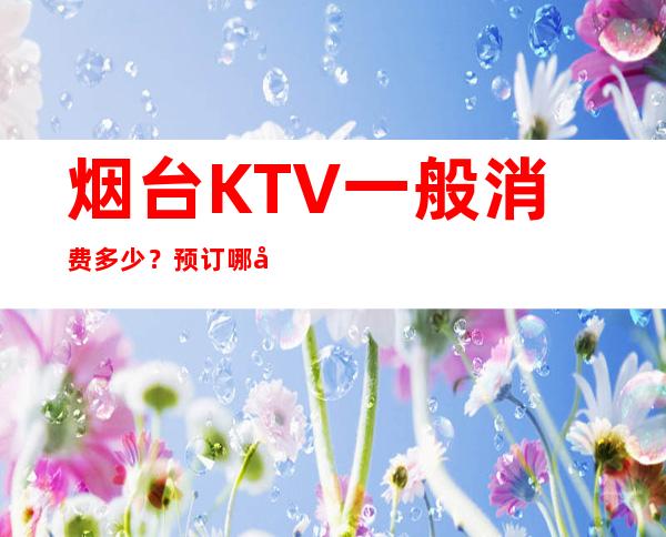 烟台KTV一般消费多少？预订哪家会所晚上不打烊？