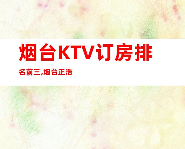 烟台KTV订房排名前三,烟台正浩娱乐会所预定 – 烟台龙口商务KTV