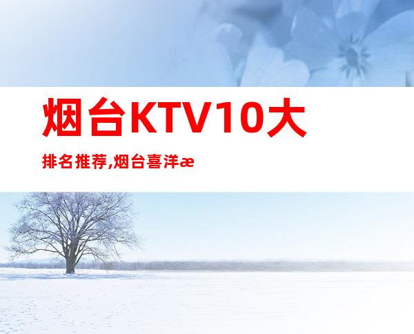 烟台KTV10大排名推荐,烟台喜洋洋娱乐会所前台电话 – 烟台福山商务KTV