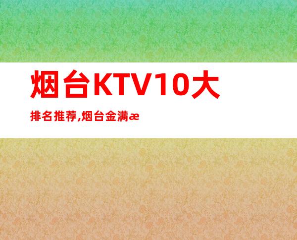 烟台KTV10大排名推荐,烟台金满柜会所电话 – 烟台招远商务KTV