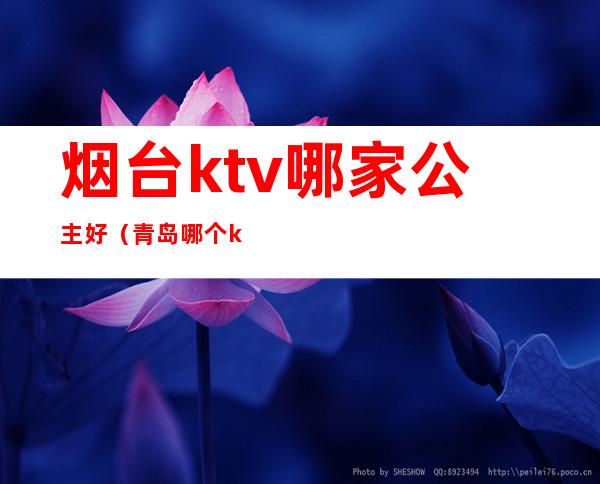 烟台ktv哪家公主好（青岛哪个ktv公主最好）