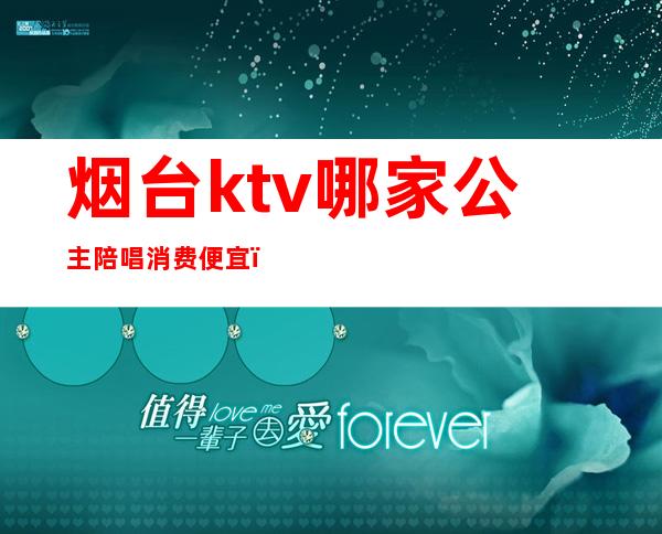 烟台ktv哪家公主陪唱消费便宜（烟台有陪唱的ktv 吗）