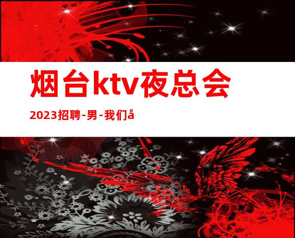 烟台ktv夜总会2023招聘-男.-我们尊重你的选择