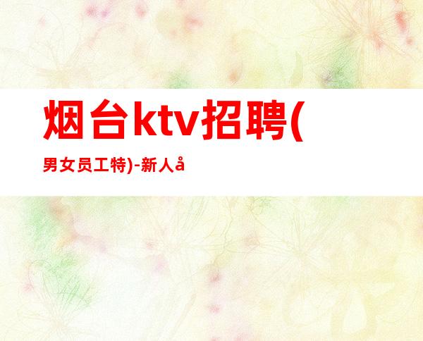 烟台ktv招聘(男女员工特)-新人必选的实力