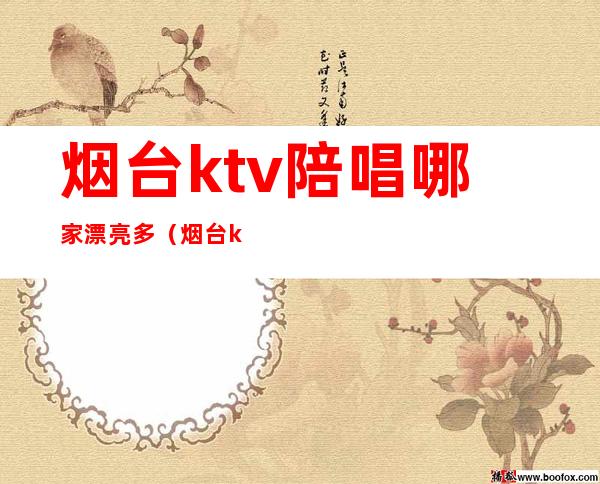 烟台ktv陪唱哪家漂亮多（烟台ktv陪唱哪家漂亮多）