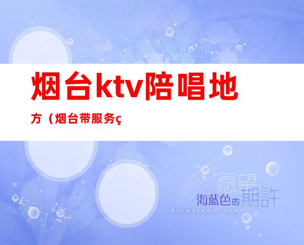 烟台ktv陪唱地方（烟台带服务的ktv）