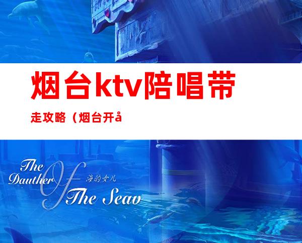 烟台ktv陪唱带走攻略（烟台开发区ktv陪唱）