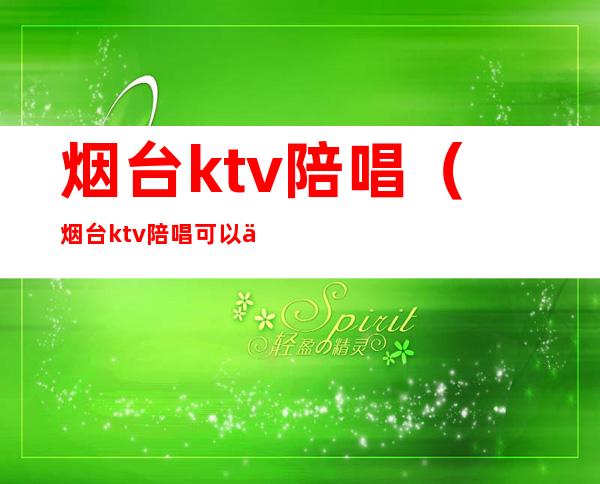 烟台ktv陪唱（烟台ktv陪唱可以亲么）