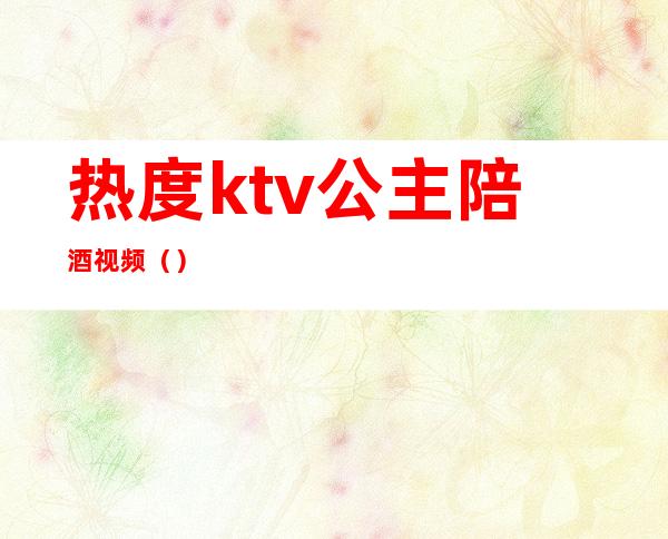 热度ktv公主陪酒视频（）