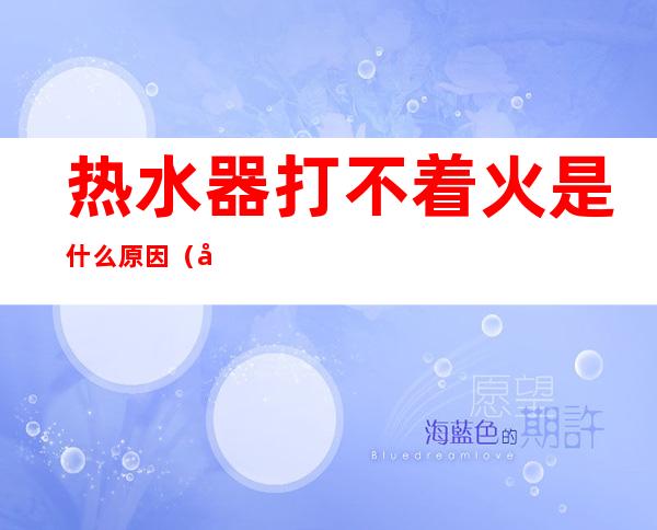 热水器打不着火是什么原因（天然气的热水器打不着火是什么原因）