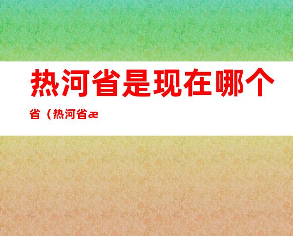 热河省是现在哪个省（热河省是现在哪个省地图）