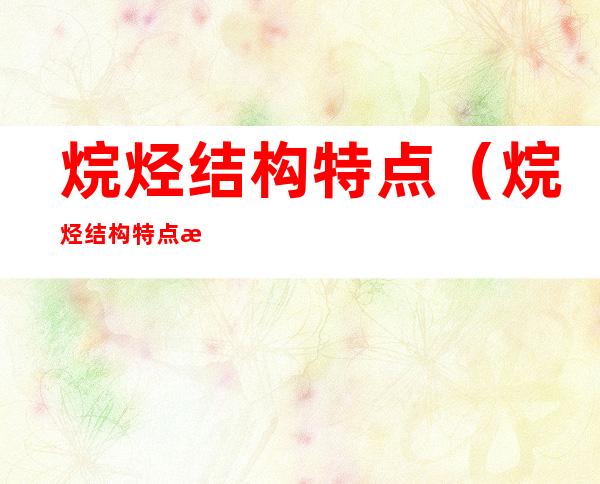 烷烃结构特点（烷烃结构特点是什么）