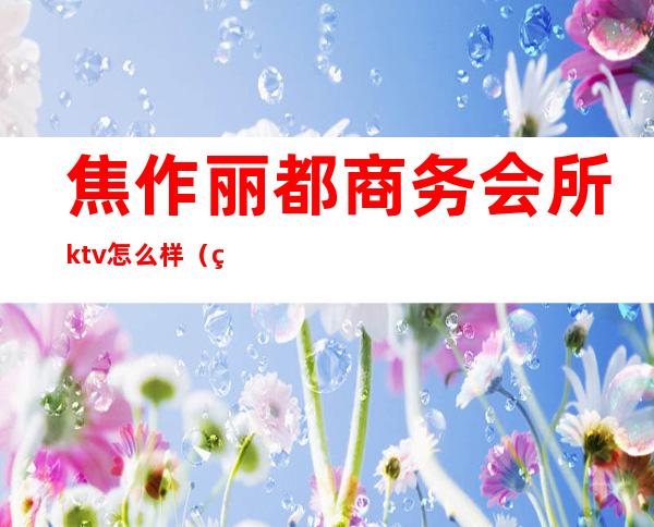 焦作丽都商务会所ktv怎么样（焦作夜宴国际娱乐会所电话）