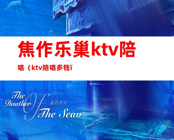 焦作乐巢ktv陪唱（ktv陪唱多钱）