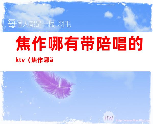 焦作哪有带陪唱的ktv（焦作哪个ktv陪唱可以带走）