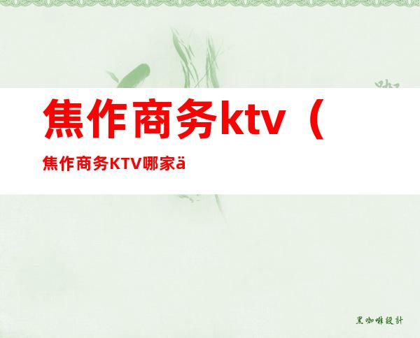 焦作商务ktv（焦作商务KTV哪家便宜）