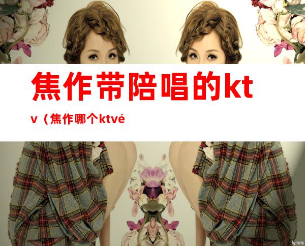 焦作带陪唱的ktv（焦作哪个ktv陪唱可以带走）