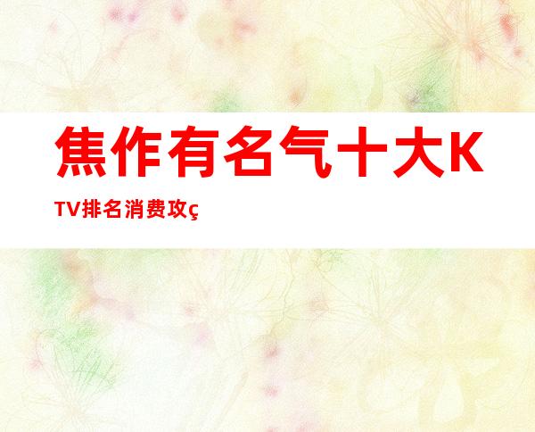 焦作有名气十大KTV排名消费攻略,有了它不怕被坑