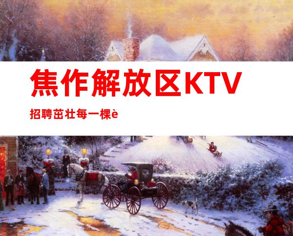 焦作解放区KTV招聘=茁壮每一棵苗，艳丽每一朵花